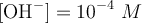 [\ce{OH-}] = 10^{-4}\ M