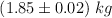 (1.85\pm 0.02)\ kg