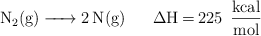 \ce{N2(g) -> 2N(g)\ \ \ \ \ \Delta H = 225\ \frac{kcal}{mol}}