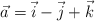 \vec{a} = \vec{i} - \vec{j} + \vec{k}