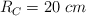 R_C = 20\ cm