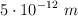 5\cdot 10^{-12}\ m