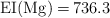 \ce{EI(Mg) = 736.3}