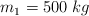 m_1 = 500\ kg