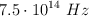 7.5\cdot 10^{14}\ Hz