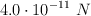 4.0\cdot 10^{-11}\ N