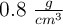 0.8\  \textstyle{g\over cm^3}