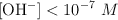 \ce{[OH^-]} < 10^{-7}\ M