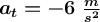 \bm{a_t = - 6\ \textstyle{m\over s^2}}
