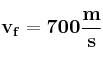 \bf v_f = 700\frac{m}{s}