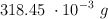 318.45\ \cdot 10^{-3}\ g