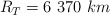 R_T  = 6\ 370\ km