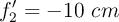 f_2^{\prime} = -10\ cm