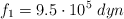 f_1 = 9.5\cdot 10^5\ dyn