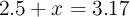 2.5 + x = 3.17