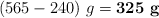 (565 - 240)\ g = \bf 325\ g