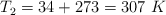 T_2 = 34 + 273  = 307\ K