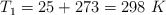T_1 = 25 + 273  = 298\ K