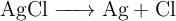 \ce{ AgCl -> Ag + Cl}
