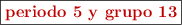 \fbox{\color[RGB]{192,0,0}{\textbf{periodo 5 y grupo 13}}}