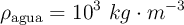 \rho_{\text{agua}}  = 10^3\ kg\cdot m^{-3}