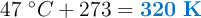 47\ ^\circ C + 273 = \color[RGB]{0,112,192}{\bf 320\ K}