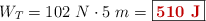 W_T = 102\ N\cdot 5\ m  = \fbox{\color[RGB]{192,0,0}{\bf 510\ J}}