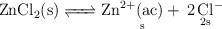 \ce{ZnCl2(s) <=> \underset{s}{\ce{Zn^{2+}(ac) +}} \underset{2s}{\ce{2Cl^-}}} \ce{ZnCl2(s) <=> \underset{s}{\ce{Zn^{2+}(ac) +}} \underset{2s}{\ce{2Cl^-}}}