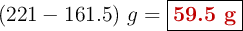 (221 - 161.5)\ g = \fbox{\color[RGB]{192,0,0}{\bf 59.5\ g}}