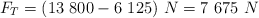 F_T = (13\ 800 - 6\ 125)\ N  = 7\ 675\ N