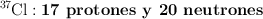 \ce{^37Cl}: \text{\bf 17\ protones y\ 20\ neutrones}