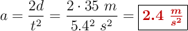 a = \frac{2d}{t^2} = \frac{2\cdot 35\ m}{5.4^2\ s^2} = \fbox{\color[RGB]{192,0,0}{\bm{2.4\ \frac{m}{s^2}}}}