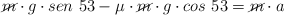 \cancel{m}\cdot g\cdot sen\ 53 - \mu\cdot \cancel{m}\cdot g\cdot cos\ 53  = \cancel{m}\cdot a