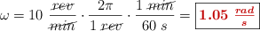 \omega = 10\ \frac{\cancel{rev}}{\cancel{min}}\cdot \frac{2\pi \rad}{1\ \cancel{rev}}\cdot \frac{1\ \cancel{min}}{60\ s} = \fbox{\color[RGB]{192,0,0}{\bm{1.05\ \frac{rad}{s}}}}