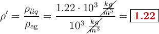 \rho^{\prime} = \frac{\rho_{\tex{liq}}}{\rho_{\text{ag}}} = \frac{1.22\cdot 10^3\ \cancel{\frac{kg}{m^3}}}{10^3\ \cancel{\frac{kg}{m^3}}} = \fbox{\color[RGB]{192,0,0}{\bf 1.22}}