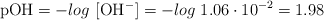 \text{pOH} = -log\ [\ce{OH-}]  = -log\ 1.06\cdot 10^{-2} = 1.98