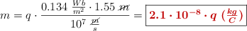 m = q\cdot \frac{0.134\ \frac{Wb}{m^2}\cdot 1.55\ \cancel{m}}{10^7\ \frac{\cancel{m}}{s}} = \fbox{\color[RGB]{192,0,0}{\bm{2.1\cdot 10^{-8}\cdot q\ (\frac{kg}{C})}}}