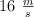 16 \ \textstyle{m\over s}