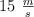 15 \ \textstyle{m\over s}