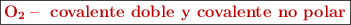 \fbox{\color[RGB]{192,0,0}{\bf{\ce{O2 -} covalente doble y covalente no polar}}}