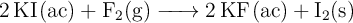 \ce{2KI(ac) + F2(g) -> 2KF(ac) + I2(s)}