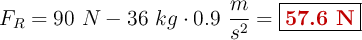 F_R = 90\ N - 36\ kg\cdot 0.9\ \frac{m}{s^2} = \fbox{\color[RGB]{192,0,0}{\bf 57.6\ N}}