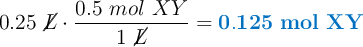 0.25\ \cancel{L}\cdot \frac{0.5\ mol\ XY}{1\ \cancel{L}} = \color[RGB]{0,112,192}{\bf 0.125\ mol\ XY}