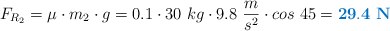F_{R_2} = \mu\cdot m_2\cdot g = 0.1\cdot 30\ kg\cdot 9.8\ \frac{m}{s^2}\cdot cos\ 45 = \color[RGB]{0,112,192}{\bf 29.4\ N}