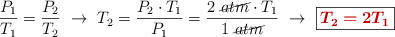 \frac{P_1}{T_1} = \frac{P_2}{T_2}\ \to\ T_2 = \frac{P_2\cdot T_1}{P_1} = \frac{2\ \cancel{atm}\cdot T_1}{1\ \cancel{atm}}\ \to\ \fbox{\color[RGB]{192,0,0}{\bm{T_2 = 2T_1}}}