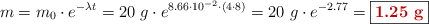 m = m_0\cdot e^{-\lambda t} = 20\ g\cdot e^{8.66\cdot 10^{-2}\cdot (4\cdot 8)} = 20\ g\cdot e^{-2.77} = \fbox{\color[RGB]{192,0,0}{\bf 1.25\ g}}