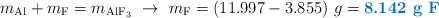 m_{\ce{Al}} + m_{\ce{F}} = m_{\ce{AlF3}}\ \to\ m_{\ce{F}} = (11.997 - 3.855)\ g = \color[RGB]{0,112,192}{\textbf{8.142\ g\ \ce{F}}}