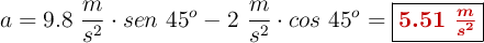 a = 9.8\ \frac{m}{s^2}\cdot sen\ 45^o - 2\ \frac{m}{s^2}\cdot cos\ 45^o = \fbox{\color[RGB]{192,0,0}{\bm{5.51\ \frac{m}{s^2}}}}