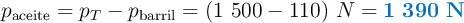 p_{\text{aceite}} = p_T - p_{\text{barril}} = (1\ 500 - 110)\ N = \color[RGB]{0,112,192}{\bf 1\ 390\ N}