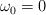 \omega_0  = 0